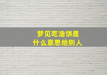 梦见吃油饼是什么意思给别人