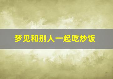 梦见和别人一起吃炒饭