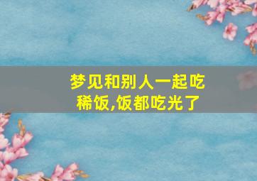 梦见和别人一起吃稀饭,饭都吃光了