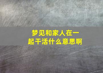 梦见和家人在一起干活什么意思啊