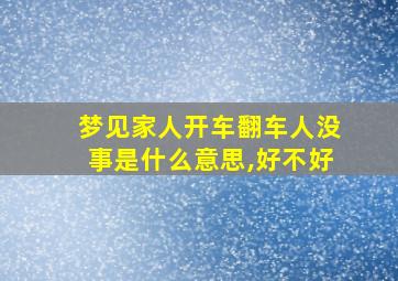 梦见家人开车翻车人没事是什么意思,好不好