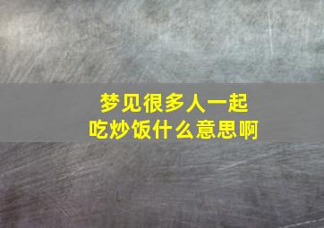 梦见很多人一起吃炒饭什么意思啊