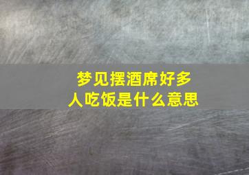 梦见摆酒席好多人吃饭是什么意思