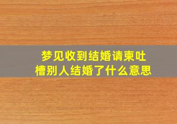 梦见收到结婚请柬吐槽别人结婚了什么意思