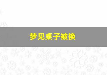 梦见桌子被换