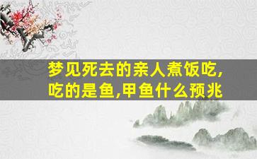 梦见死去的亲人煮饭吃,吃的是鱼,甲鱼什么预兆