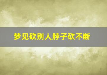 梦见砍别人脖子砍不断