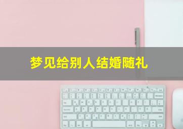 梦见给别人结婚随礼