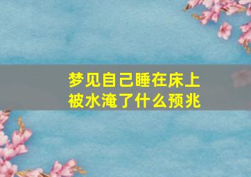 梦见自己睡在床上被水淹了什么预兆