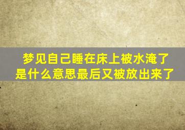 梦见自己睡在床上被水淹了是什么意思最后又被放出来了