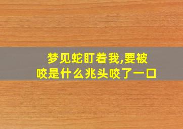 梦见蛇盯着我,要被咬是什么兆头咬了一口