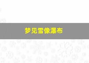 梦见雪像瀑布