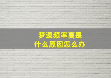 梦遗频率高是什么原因怎么办