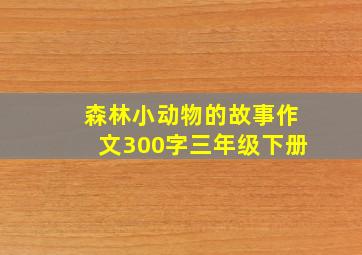 森林小动物的故事作文300字三年级下册