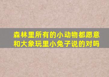 森林里所有的小动物都愿意和大象玩里小兔子说的对吗