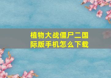 植物大战僵尸二国际版手机怎么下载
