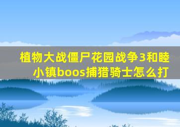 植物大战僵尸花园战争3和睦小镇boos捕猎骑士怎么打