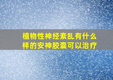 植物性神经紊乱有什么样的安神胶囊可以治疗