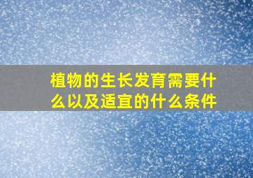 植物的生长发育需要什么以及适宜的什么条件