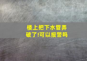 楼上把下水管弄破了!可以报警吗