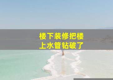 楼下装修把楼上水管钻破了