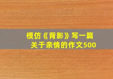 模仿《背影》写一篇关于亲情的作文500