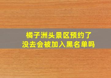 橘子洲头景区预约了没去会被加入黑名单吗