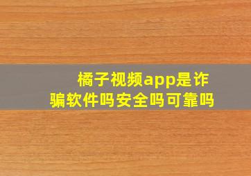 橘子视频app是诈骗软件吗安全吗可靠吗