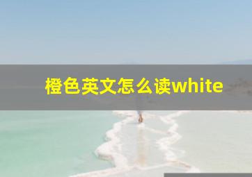 橙色英文怎么读white