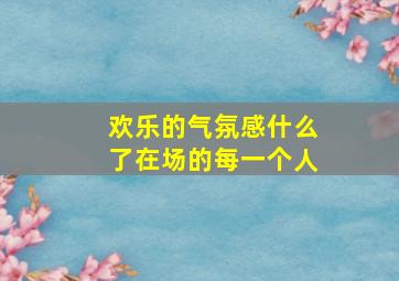 欢乐的气氛感什么了在场的每一个人