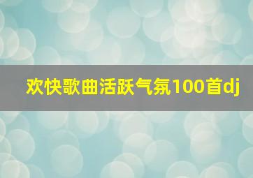 欢快歌曲活跃气氛100首dj