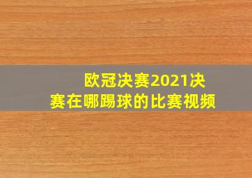 欧冠决赛2021决赛在哪踢球的比赛视频