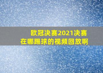 欧冠决赛2021决赛在哪踢球的视频回放啊