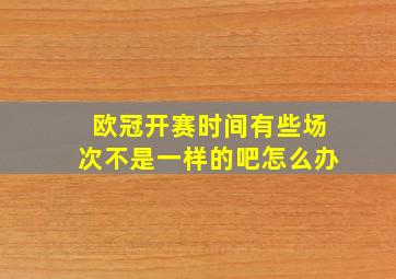 欧冠开赛时间有些场次不是一样的吧怎么办