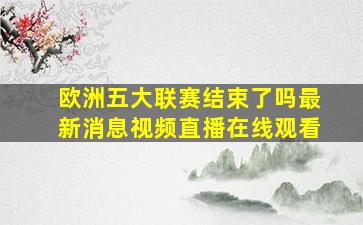 欧洲五大联赛结束了吗最新消息视频直播在线观看