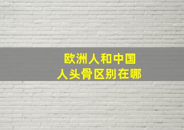 欧洲人和中国人头骨区别在哪