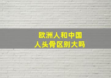 欧洲人和中国人头骨区别大吗