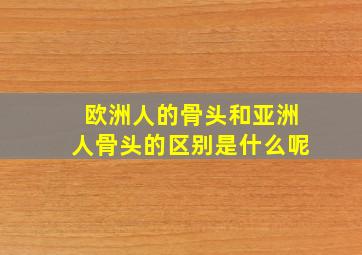 欧洲人的骨头和亚洲人骨头的区别是什么呢