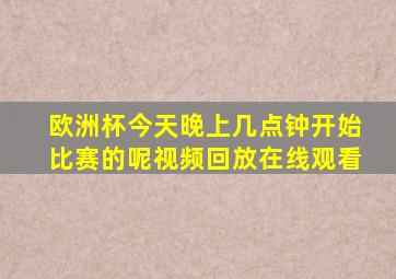 欧洲杯今天晚上几点钟开始比赛的呢视频回放在线观看