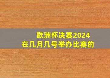 欧洲杯决赛2024在几月几号举办比赛的