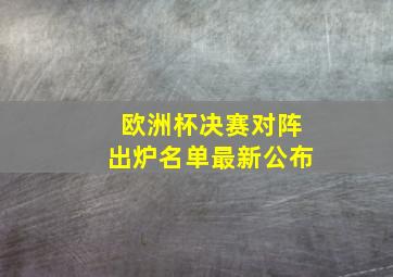 欧洲杯决赛对阵出炉名单最新公布