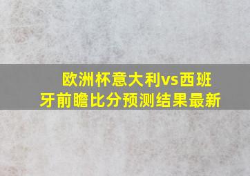 欧洲杯意大利vs西班牙前瞻比分预测结果最新