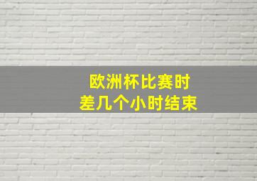 欧洲杯比赛时差几个小时结束