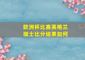 欧洲杯比赛英格兰瑞士比分结果如何