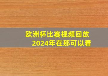 欧洲杯比赛视频回放2024年在那可以看