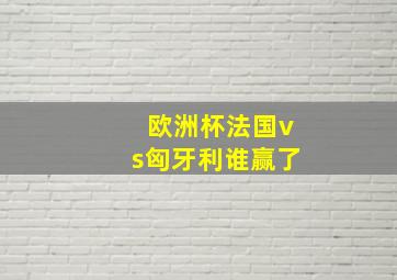 欧洲杯法国vs匈牙利谁赢了