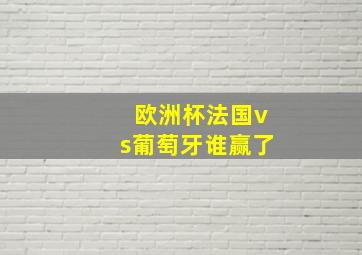 欧洲杯法国vs葡萄牙谁赢了