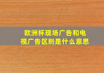 欧洲杯现场广告和电视广告区别是什么意思