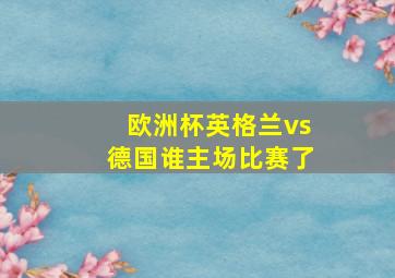 欧洲杯英格兰vs德国谁主场比赛了