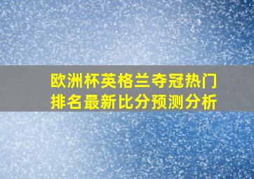 欧洲杯英格兰夺冠热门排名最新比分预测分析